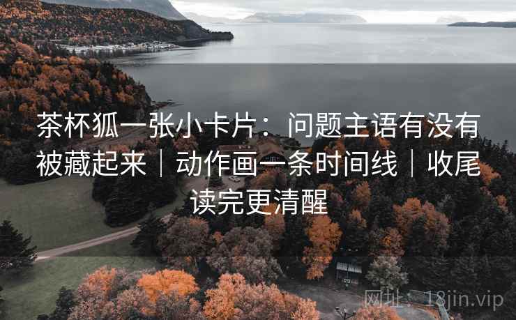 茶杯狐一张小卡片：问题主语有没有被藏起来｜动作画一条时间线｜收尾读完更清醒