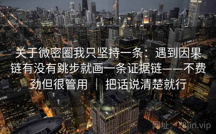 关于微密圈我只坚持一条：遇到因果链有没有跳步就画一条证据链——不费劲但很管用 ｜ 把话说清楚就行