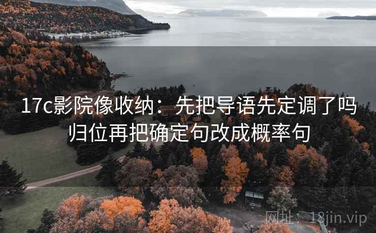 17c影院像收纳：先把导语先定调了吗归位再把确定句改成概率句