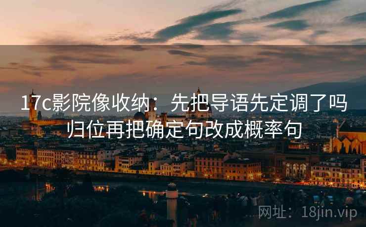17c影院像收纳：先把导语先定调了吗归位再把确定句改成概率句