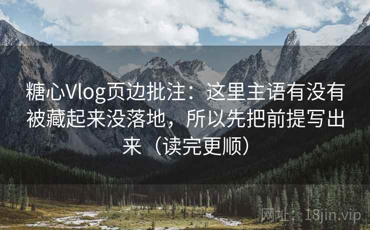 糖心Vlog页边批注：这里主语有没有被藏起来没落地，所以先把前提写出来（读完更顺）