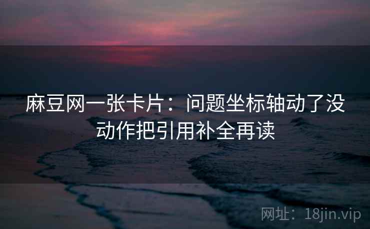 麻豆网一张卡片：问题坐标轴动了没动作把引用补全再读