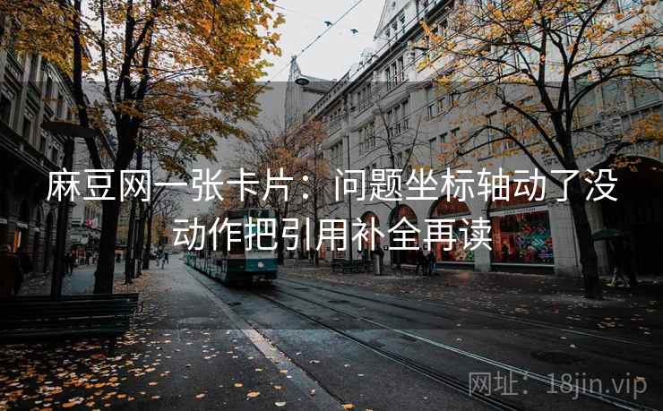 麻豆网一张卡片：问题坐标轴动了没动作把引用补全再读