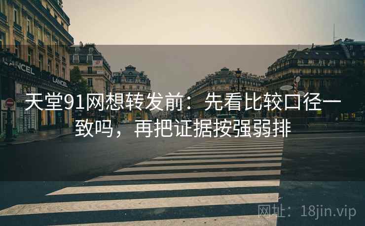 天堂91网想转发前：先看比较口径一致吗，再把证据按强弱排