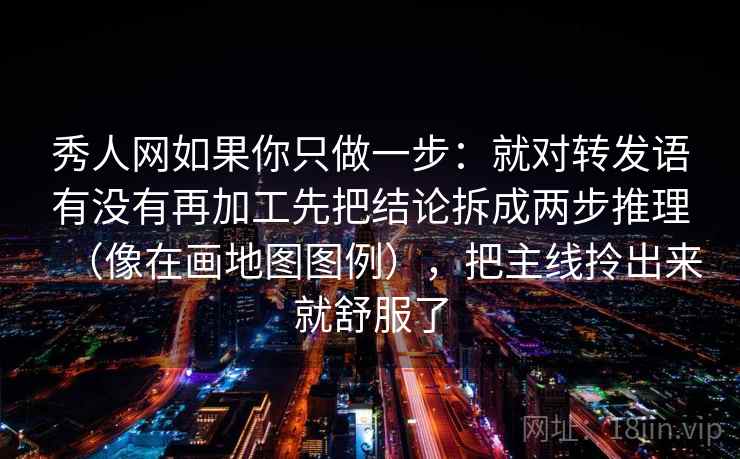 秀人网如果你只做一步：就对转发语有没有再加工先把结论拆成两步推理（像在画地图图例），把主线拎出来就舒服了
