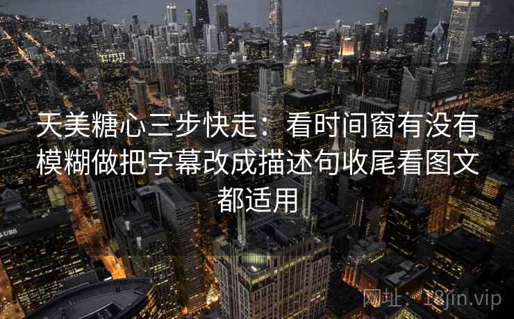 天美糖心三步快走：看时间窗有没有模糊做把字幕改成描述句收尾看图文都适用