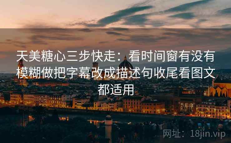 天美糖心三步快走：看时间窗有没有模糊做把字幕改成描述句收尾看图文都适用