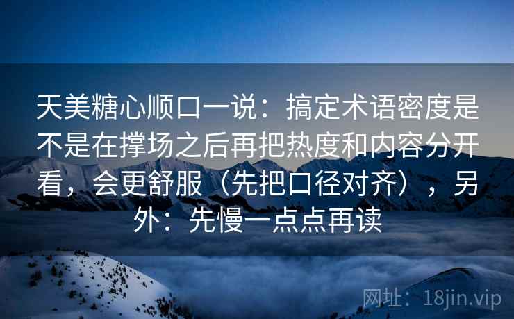 天美糖心顺口一说:搞定术语密度是不是在撑场之后再把热度和内容分开看,会更舒服(先把口径对齐),另外:先慢一点点再读 天美糖心顺口一说:搞定术语密度是不是在撑场之后再把热度和内容分开看,会更舒服(先把口径对齐),另外:先慢一点点再读