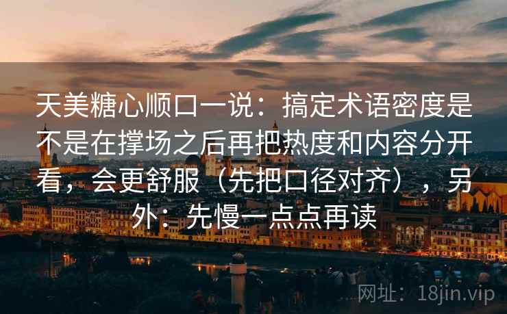 天美糖心顺口一说:搞定术语密度是不是在撑场之后再把热度和内容分开看,会更舒服(先把口径对齐),另外:先慢一点点再读 天美糖心顺口一说:搞定术语密度是不是在撑场之后再把热度和内容分开看,会更舒服(先把口径对齐),另外:先慢一点点再读