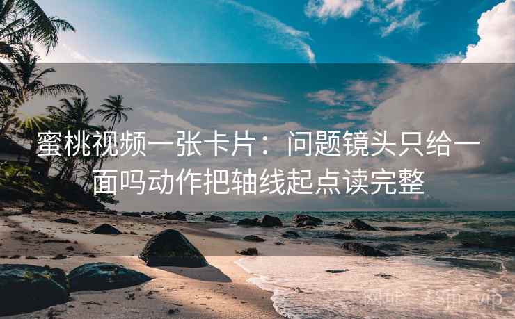 蜜桃视频一张卡片：问题镜头只给一面吗动作把轴线起点读完整