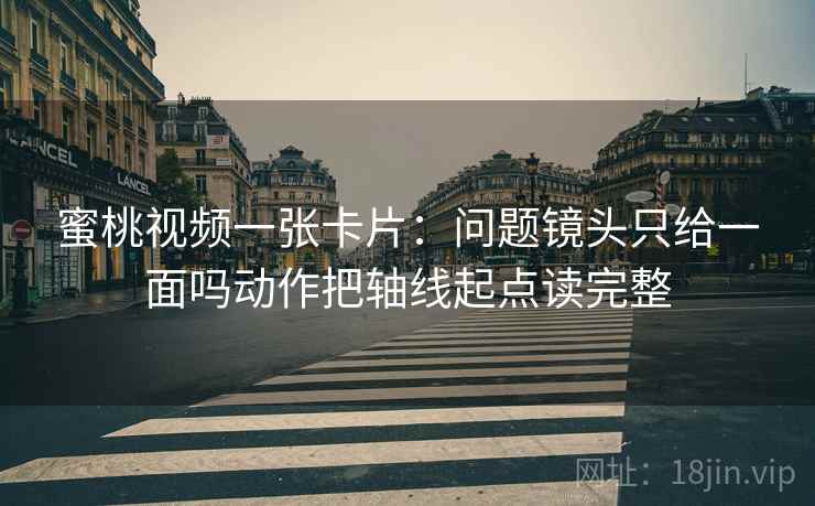 蜜桃视频一张卡片：问题镜头只给一面吗动作把轴线起点读完整