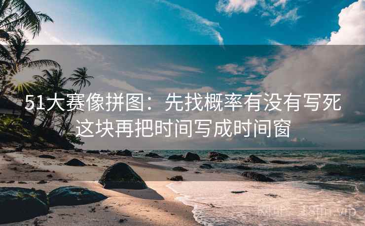 51大赛像拼图：先找概率有没有写死这块再把时间写成时间窗