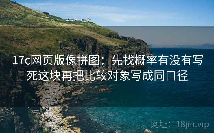 17c网页版像拼图：先找概率有没有写死这块再把比较对象写成同口径