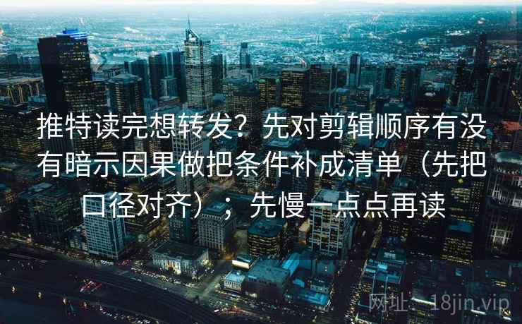 推特读完想转发？先对剪辑顺序有没有暗示因果做把条件补成清单（先把口径对齐）；先慢一点点再读