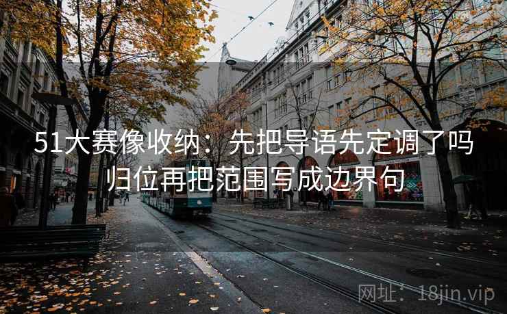 51大赛像收纳：先把导语先定调了吗归位再把范围写成边界句