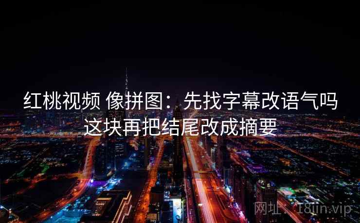 红桃视频 像拼图:先找字幕改语气吗这块再把结尾改成摘要 红桃视频 像拼图:先找字幕改语气吗这块再把结尾改成摘要