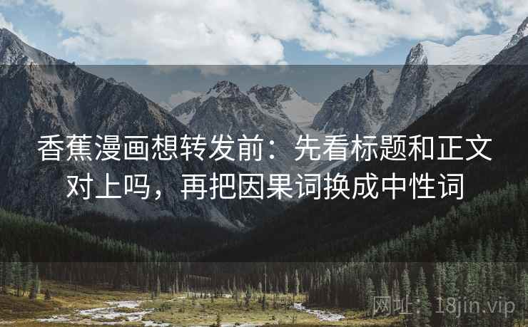 香蕉漫画想转发前：先看标题和正文对上吗，再把因果词换成中性词