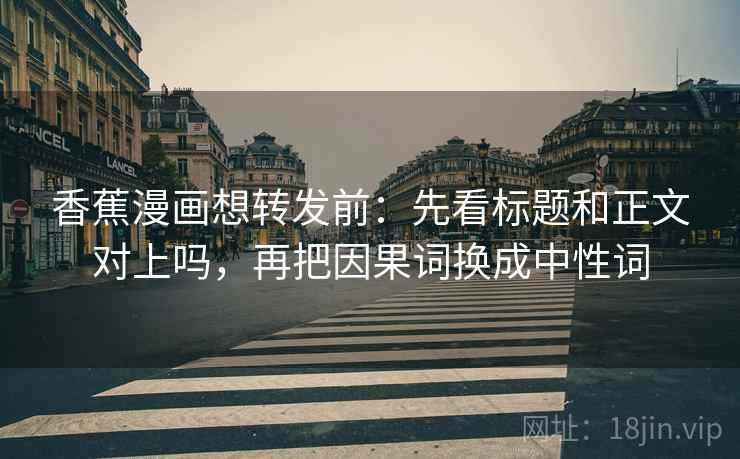 香蕉漫画想转发前：先看标题和正文对上吗，再把因果词换成中性词