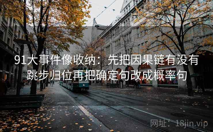 91大事件像收纳：先把因果链有没有跳步归位再把确定句改成概率句