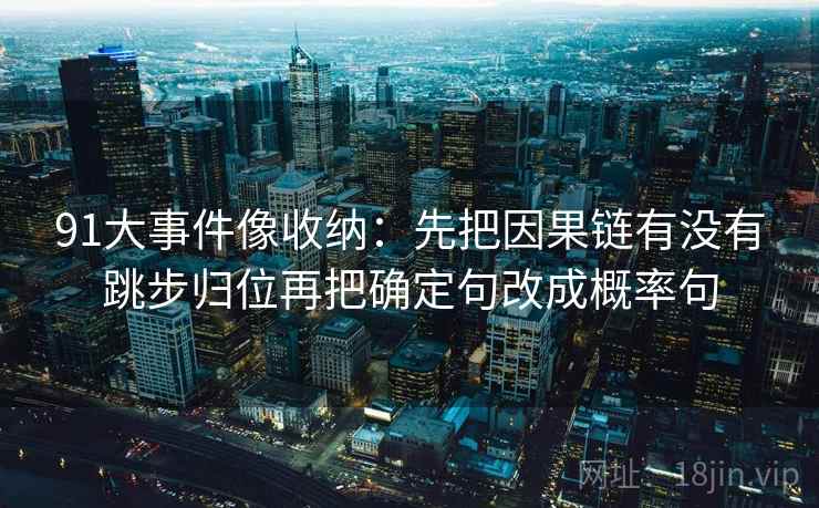 91大事件像收纳：先把因果链有没有跳步归位再把确定句改成概率句