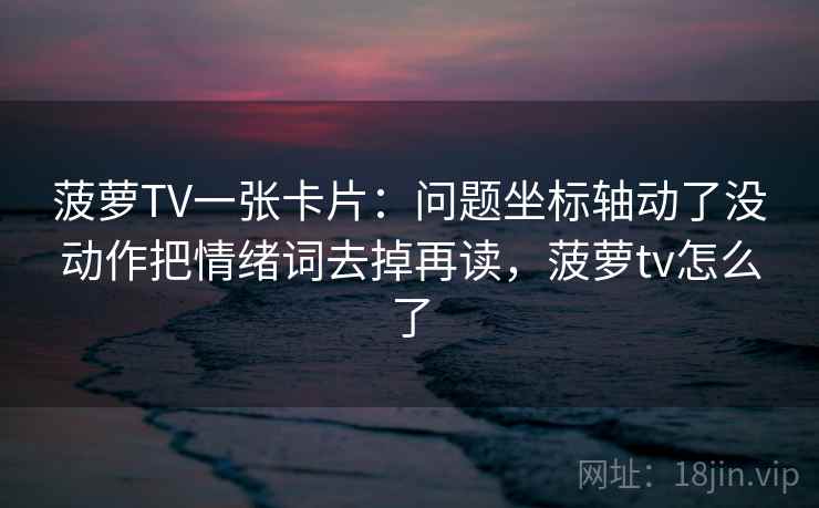 菠萝TV一张卡片:问题坐标轴动了没动作把情绪词去掉再读,菠萝tv怎么了 菠萝TV一张卡片:问题坐标轴动了没动作把情绪词去掉再读,菠萝tv怎么了