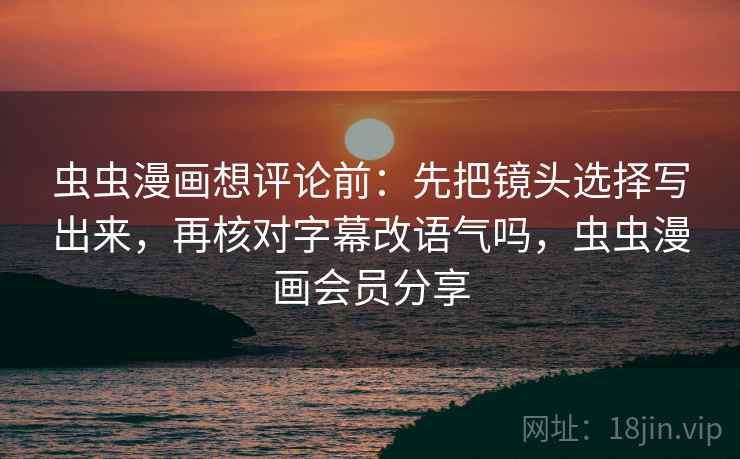 虫虫漫画想评论前:先把镜头选择写出来,再核对字幕改语气吗,虫虫漫画会员分享 虫虫漫画想评论前:先把镜头选择写出来,再核对字幕改语气吗,虫虫漫画会员分享