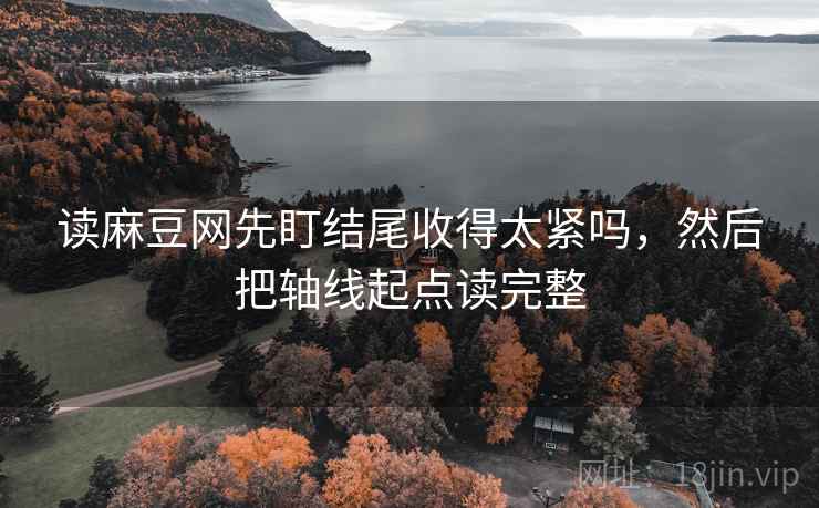 读麻豆网先盯结尾收得太紧吗,然后把轴线起点读完整 读麻豆网先盯结尾收得太紧吗,然后把轴线起点读完整