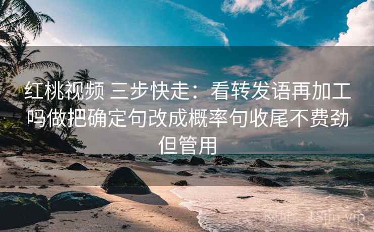 红桃视频 三步快走：看转发语再加工吗做把确定句改成概率句收尾不费劲但管用