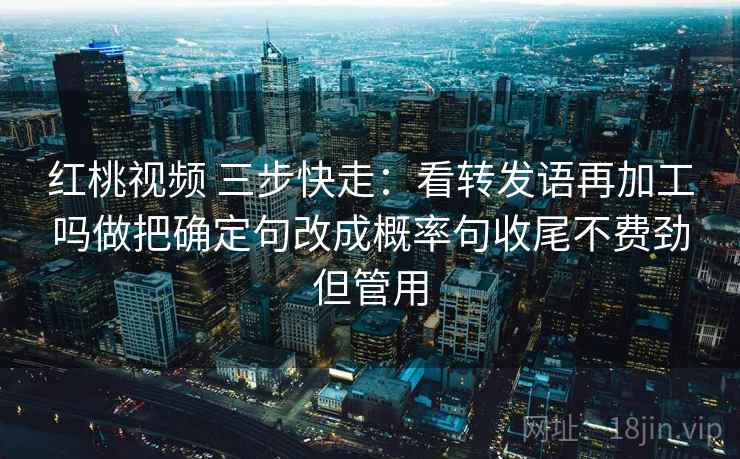 红桃视频 三步快走：看转发语再加工吗做把确定句改成概率句收尾不费劲但管用