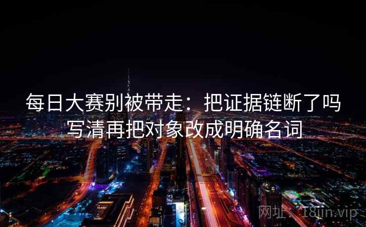 每日大赛别被带走:把证据链断了吗写清再把对象改成明确名词 每日大赛别被带走:把证据链断了吗写清再把对象改成明确名词
