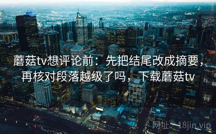 蘑菇tv想评论前:先把结尾改成摘要,再核对段落越级了吗,下载蘑菇tv 蘑菇tv想评论前:先把结尾改成摘要,再核对段落越级了吗,下载蘑菇tv