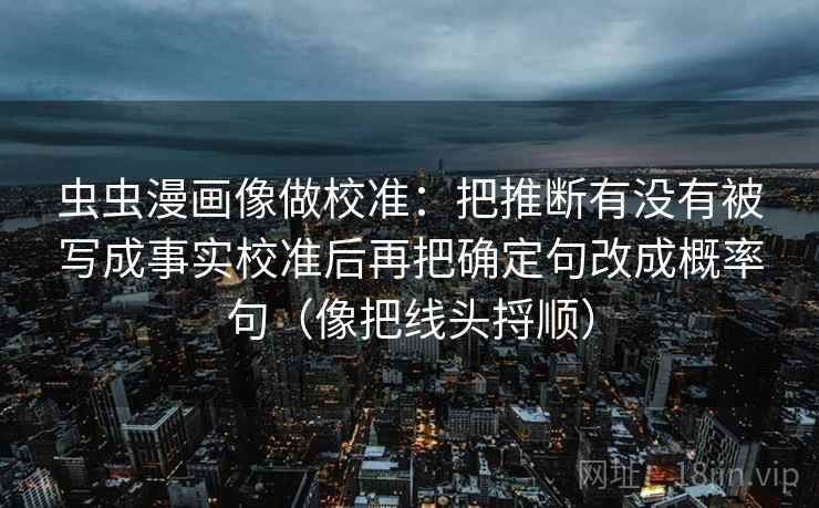 虫虫漫画像做校准:把推断有没有被写成事实校准后再把确定句改成概率句(像把线头捋顺) 虫虫漫画像做校准:把推断有没有被写成事实校准后再把确定句改成概率句(像把线头捋顺)