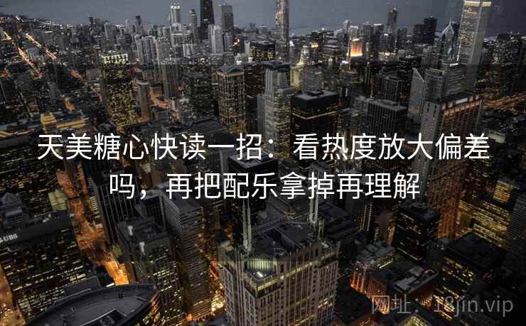天美糖心快读一招：看热度放大偏差吗，再把配乐拿掉再理解