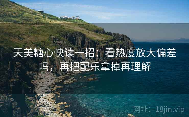 天美糖心快读一招：看热度放大偏差吗，再把配乐拿掉再理解