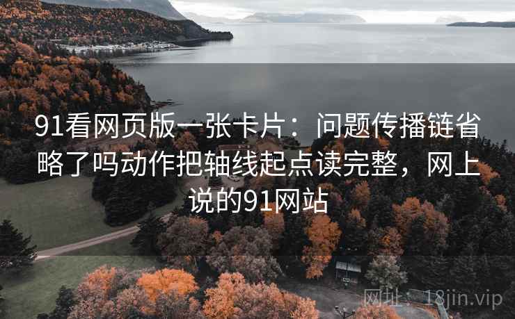 91看网页版一张卡片：问题传播链省略了吗动作把轴线起点读完整，网上说的91网站