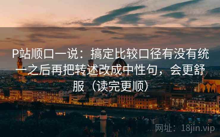 P站顺口一说：搞定比较口径有没有统一之后再把转述改成中性句，会更舒服（读完更顺）