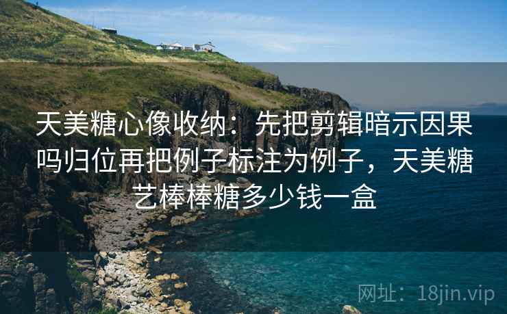 天美糖心像收纳：先把剪辑暗示因果吗归位再把例子标注为例子，天美糖艺棒棒糖多少钱一盒