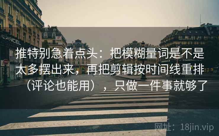 推特别急着点头：把模糊量词是不是太多摆出来，再把剪辑按时间线重排（评论也能用），只做一件事就够了