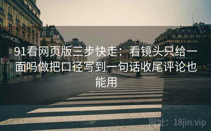 91看网页版三步快走:看镜头只给一面吗做把口径写到一句话收尾评论也能用 91看网页版三步快走:看镜头只给一面吗做把口径写到一句话收尾评论也能用