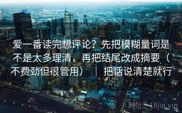 爱一番读完想评论？先把模糊量词是不是太多理清，再把结尾改成摘要（不费劲但很管用） ｜ 把话说清楚就行