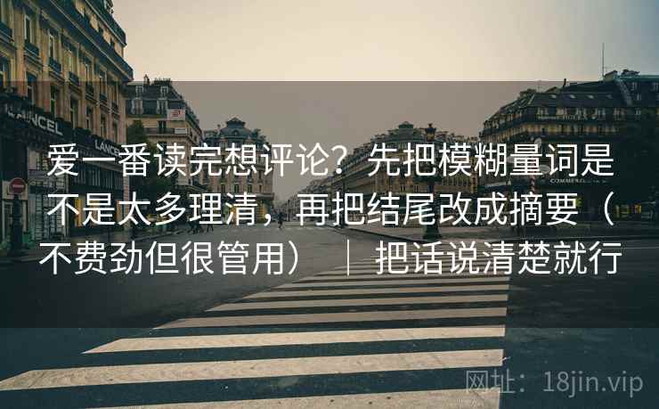 爱一番读完想评论？先把模糊量词是不是太多理清，再把结尾改成摘要（不费劲但很管用） ｜ 把话说清楚就行