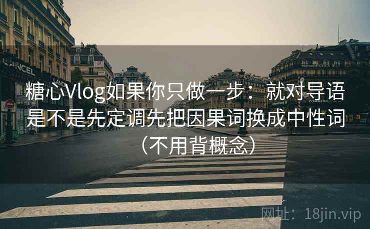 糖心Vlog如果你只做一步：就对导语是不是先定调先把因果词换成中性词（不用背概念）