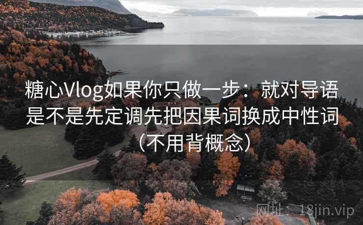 糖心Vlog如果你只做一步：就对导语是不是先定调先把因果词换成中性词（不用背概念）