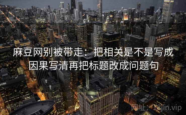 麻豆网别被带走:把相关是不是写成因果写清再把标题改成问题句 麻豆网别被带走:把相关是不是写成因果写清再把标题改成问题句