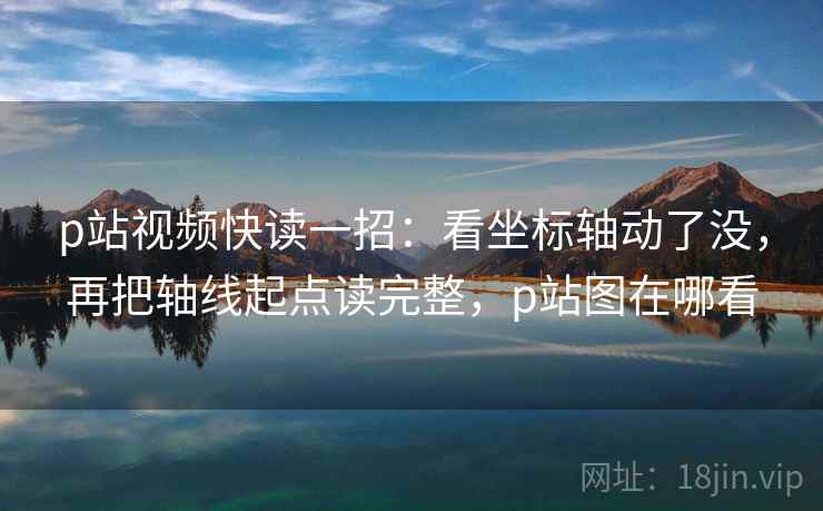 p站视频快读一招:看坐标轴动了没,再把轴线起点读完整,p站图在哪看 p站视频快读一招:看坐标轴动了没,再把轴线起点读完整,p站图在哪看