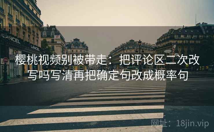 樱桃视频别被带走：把评论区二次改写吗写清再把确定句改成概率句