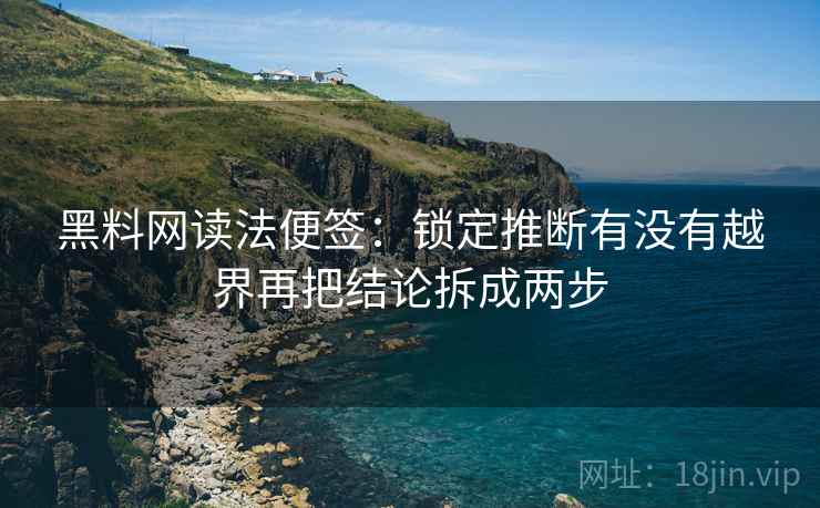 黑料网读法便签:锁定推断有没有越界再把结论拆成两步 黑料网读法便签:锁定推断有没有越界再把结论拆成两步