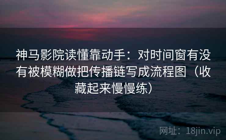 神马影院读懂靠动手：对时间窗有没有被模糊做把传播链写成流程图（收藏起来慢慢练）