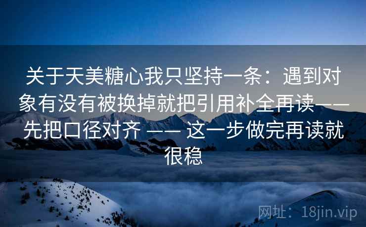 关于天美糖心我只坚持一条:遇到对象有没有被换掉就把引用补全再读——先把口径对齐 —— 这一步做完再读就很稳 关于天美糖心我只坚持一条:遇到对象有没有被换掉就把引用补全再读——先把口径对齐 —— 这一步做完再读就很稳