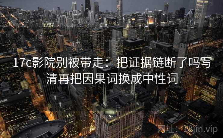 17c影院别被带走:把证据链断了吗写清再把因果词换成中性词 17c影院别被带走:把证据链断了吗写清再把因果词换成中性词